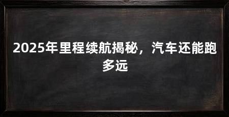 2025年里程续航揭秘，汽车还能跑多远