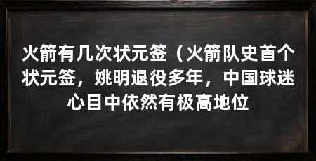 火箭有几次状元签（火箭队史首个状元签，姚明退役多年，中国球迷心目中依然有极高地位