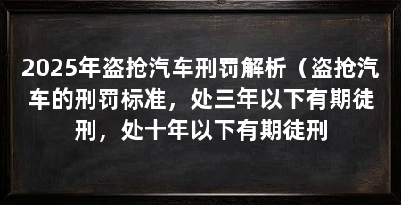 2025年盗抢汽车刑罚解析（盗抢汽车的刑罚标准，处三年以下有期徒刑，处十年以下有期徒刑