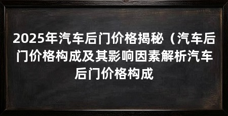 2025年汽车后门价格揭秘（汽车后门价格构成及其影响因素解析汽车后门价格构成