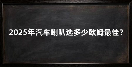 2025年汽车喇叭选多少欧姆最佳？