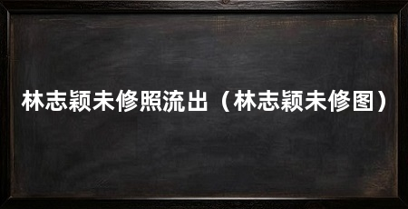 林志颖未修照流出(林志颖未修图)