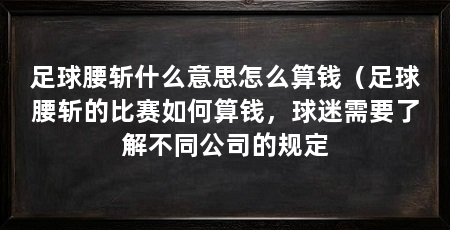 足球腰斩什么意思怎么算钱（足球腰斩的比赛如何算钱，球迷需要了解不同公司的规定
