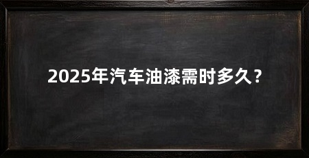 2025年汽车油漆需时多久？