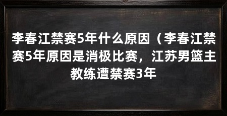 李春江禁赛5年什么原因（李春江禁赛5年原因是消极比赛，江苏男篮主教练遭禁赛3年