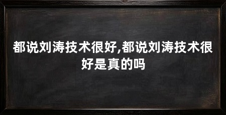 都说刘涛技术很好,都说刘涛技术很好是真的吗