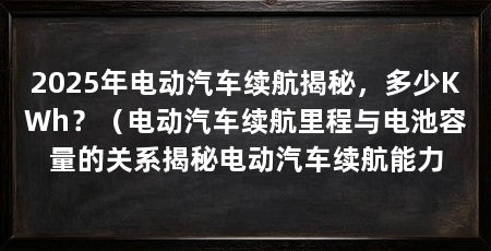 2025年电动汽车续航揭秘,多少KWh?(电动汽车续航里程与电池容量的关系揭秘电动汽车续航能力