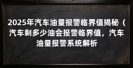 2025年汽车油量报警临界值揭秘（汽车剩多少油会报警临界值，汽车油量报警系统解析