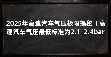 2025年高速汽车气压极限揭秘（高速汽车气压最低标准为2.1-2.4bar