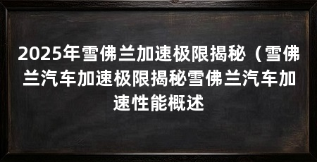 2025年雪佛兰加速极限揭秘(雪佛兰汽车加速极限揭秘雪佛兰汽车加速性能概述