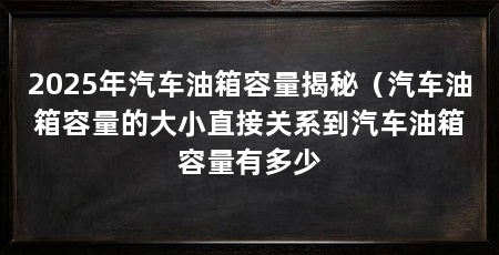 2025年汽车油箱容量揭秘（汽车油箱容量的大小直接关系到汽车油箱容量有多少