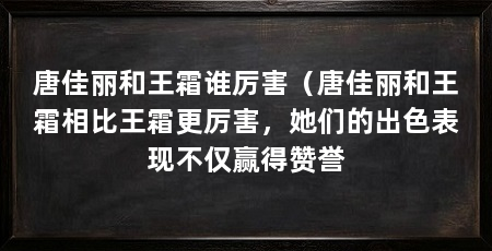 唐佳丽和王霜谁厉害（唐佳丽和王霜相比王霜更厉害，她们的出色表现不仅赢得赞誉