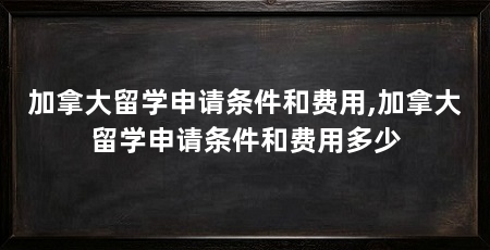 加拿大留学申请条件和费用,加拿大留学申请条件和费用多少