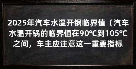 2025年汽车水温开锅临界值(汽车水温开锅的临界值在90℃到105℃之间,车主应注意这一重要指标