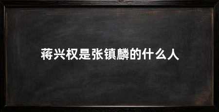 蒋兴权是张镇麟的什么人