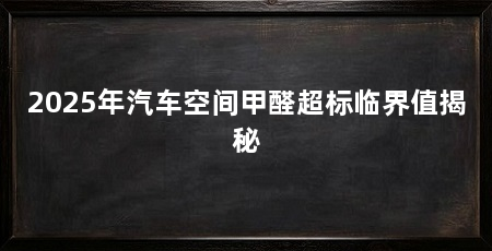 2025年汽车空间甲醛超标临界值揭秘