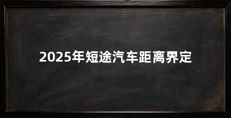 2025年短途汽车距离界定