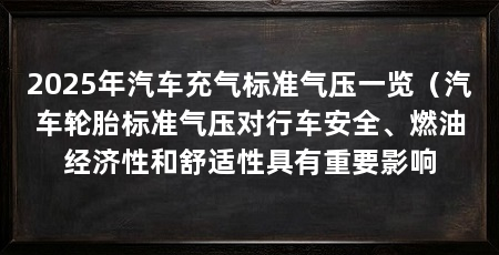 2025年汽车充气标准气压一览(汽车轮胎标准气压对行车安全、燃油经济性和舒适性具有重要影响