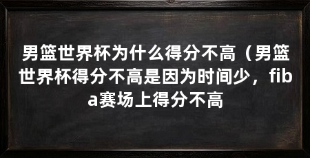 男篮世界杯为什么得分不高(男篮世界杯得分不高是因为时间少,fiba赛场上得分不高