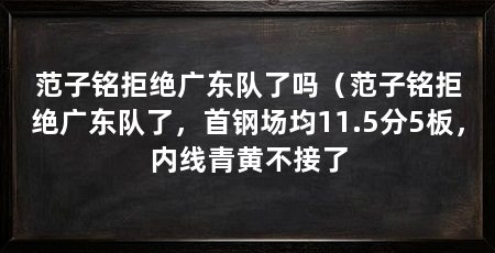 范子铭拒绝广东队了吗（范子铭拒绝广东队了，首钢场均11.5分5板，内线青黄不接了