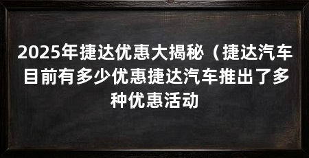 2025年捷达优惠大揭秘（捷达汽车目前有多少优惠捷达汽车推出了多种优惠活动