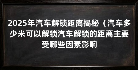 2025年汽车解锁距离揭秘（汽车多少米可以解锁汽车解锁的距离主要受哪些因素影响