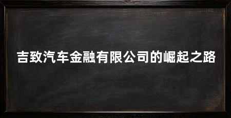 吉致汽车金融有限公司的崛起之路