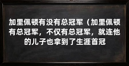 加里佩顿有没有总冠军（加里佩顿有总冠军，不仅有总冠军，就连他的儿子也拿到了生涯首冠