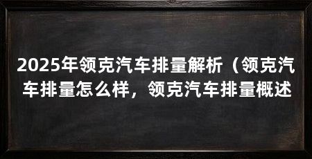 2025年领克汽车排量解析（领克汽车排量怎么样，领克汽车排量概述