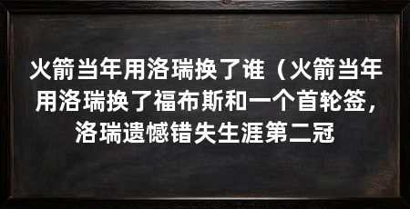 火箭当年用洛瑞换了谁（火箭当年用洛瑞换了福布斯和一个首轮签，洛瑞遗憾错失生涯第二冠