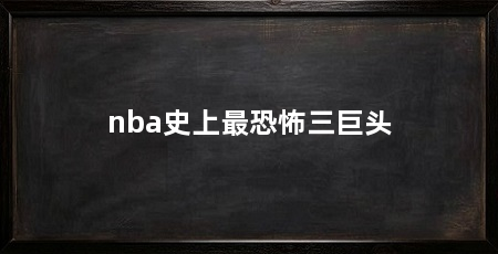 nba史上最恐怖三巨头