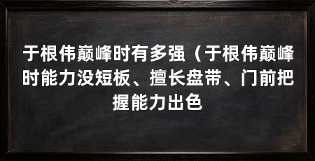 于根伟巅峰时有多强（于根伟巅峰时能力没短板、擅长盘带、门前把握能力出色