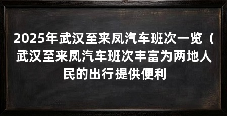 2025年武汉至来凤汽车班次一览（武汉至来凤汽车班次丰富为两地人民的出行提供便利