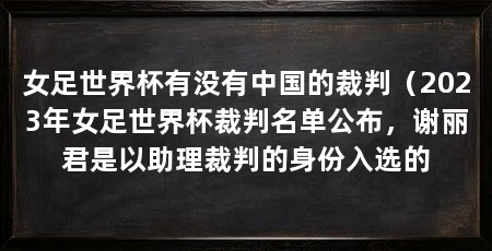 女足世界杯有没有中国的裁判（2023年女足世界杯裁判名单公布，谢丽君是以助理裁判的身份入选的