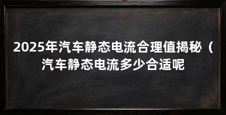2025年汽车静态电流合理值揭秘（汽车静态电流多少合适呢