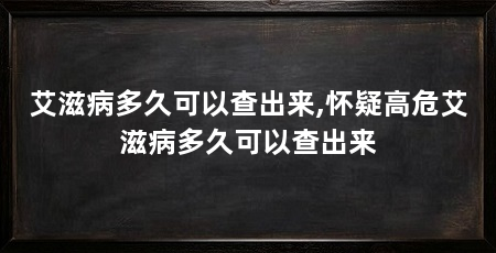 艾滋病多久可以查出来,怀疑高危艾滋病多久可以查出来