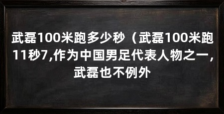 武磊100米跑多少秒（武磊100米跑11秒7,作为中国男足代表人物之一，武磊也不例外