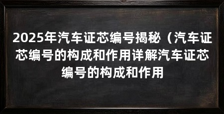 2025年汽车证芯编号揭秘(汽车证芯编号的构成和作用详解汽车证芯编号的构成和作用