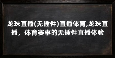 龙珠直播(无插件)直播体育,龙珠直播，体育赛事的无插件直播体验