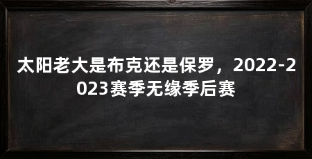 太阳老大是布克还是保罗,2022-2023赛季无缘季后赛