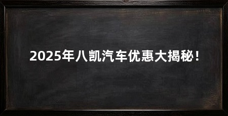2025年八凯汽车优惠大揭秘！