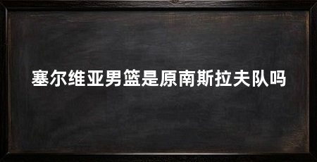 塞尔维亚男篮是原南斯拉夫队吗