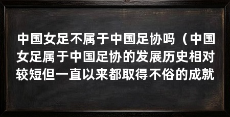 中国女足不属于中国足协吗（中国女足属于中国足协的发展历史相对较短但一直以来都取得不俗的成就