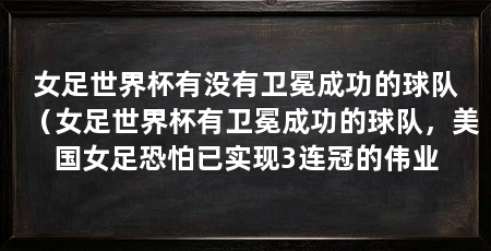 女足世界杯有没有卫冕成功的球队（女足世界杯有卫冕成功的球队，美国女足恐怕已实现3连冠的伟业