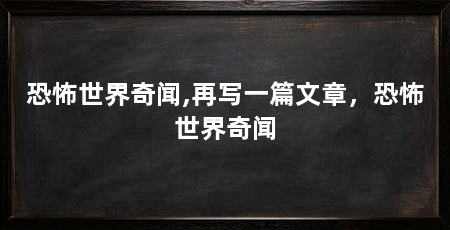 恐怖世界奇闻,再写一篇文章,恐怖世界奇闻