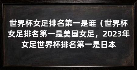 世界杯女足排名第一是谁（世界杯女足排名第一是美国女足，2023年女足世界杯排名第一是日本