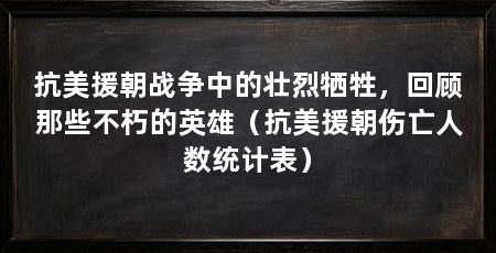 抗美援朝战争中的壮烈牺牲,回顾那些不朽的英雄(抗美援朝伤亡人数统计表)