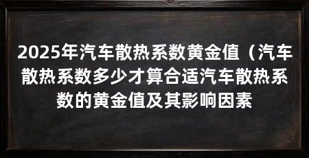 2025年汽车散热系数黄金值（汽车散热系数多少才算合适汽车散热系数的黄金值及其影响因素