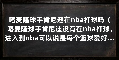 喀麦隆球手肯尼迪在nba打球吗（喀麦隆球手肯尼迪没有在nba打球，进入到nba可以说是每个篮球爱好者的梦想