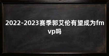 2022-2023赛季郭艾伦有望成为fmvp吗